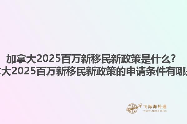加拿大2025百萬新移民新政策是什么？加拿大2025百萬新移民新政策的申請條件有哪些？