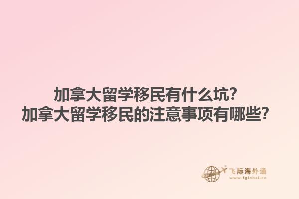 加拿大留學移民有什么坑？加拿大留學移民的注意事項有哪些？