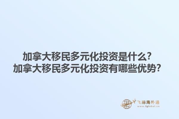 加拿大移民多元化投資是什么？加拿大移民多元化投資有哪些優(yōu)勢？1.jpg