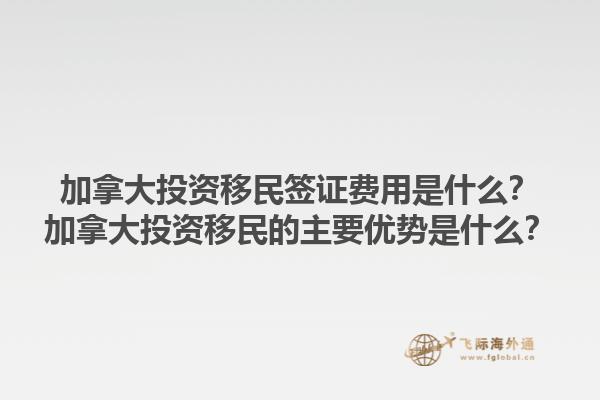 加拿大投資移民簽證費(fèi)用是什么？加拿大投資移民的主要優(yōu)勢是什么？