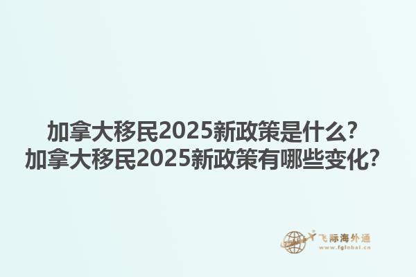 加拿大移民2025新政策是什么？加拿大移民2025新政策有哪些變化？