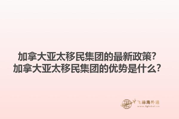 加拿大亞太移民集團(tuán)的最新政策？加拿大亞太移民集團(tuán)的優(yōu)勢是什么？