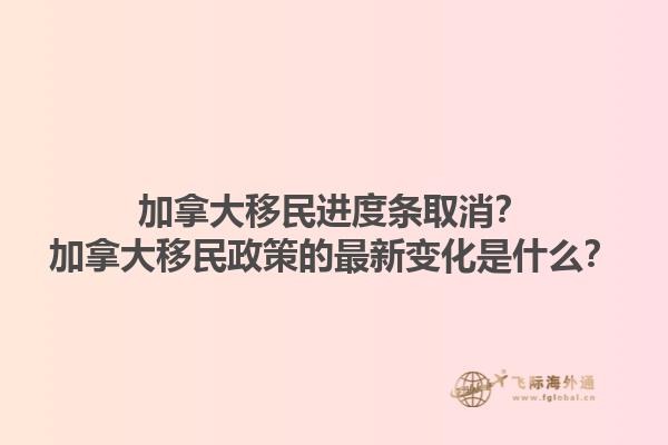 加拿大移民進(jìn)度條取消？加拿大移民政策的最新變化是什么？