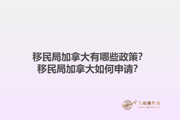 移民局加拿大有哪些政策？移民局加拿大如何申請？