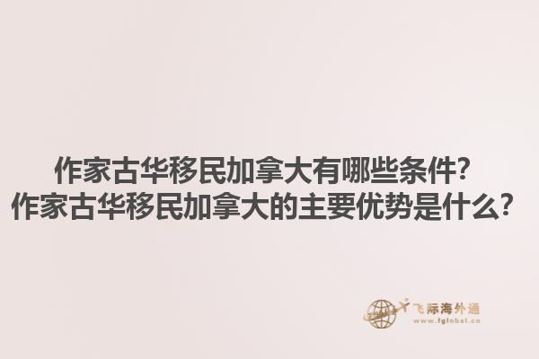 作家古華移民加拿大有哪些條件？作家古華移民加拿大的主要優(yōu)勢(shì)是什么？