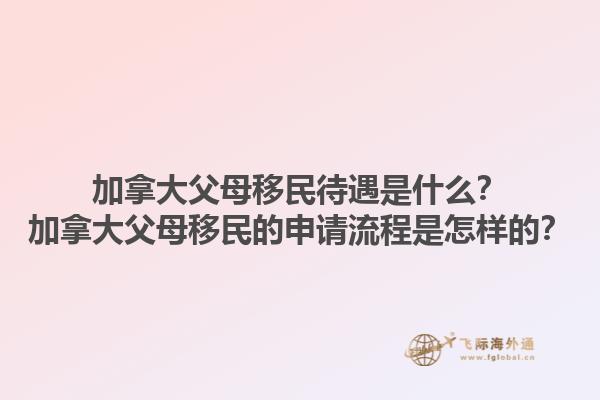 加拿大父母移民待遇是什么？加拿大父母移民的申請(qǐng)流程是怎樣的？