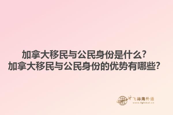 加拿大移民與公民身份是什么？加拿大移民與公民身份的優(yōu)勢(shì)有哪些？