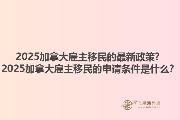 2025加拿大雇主移民的最新政策？2025加拿大雇主移民的申請(qǐng)條件是什么？