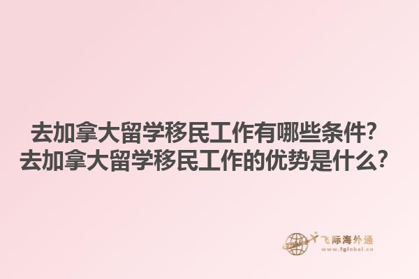 去加拿大留學(xué)移民工作有哪些條件？去加拿大留學(xué)移民工作的優(yōu)勢(shì)是什么？1.jpg