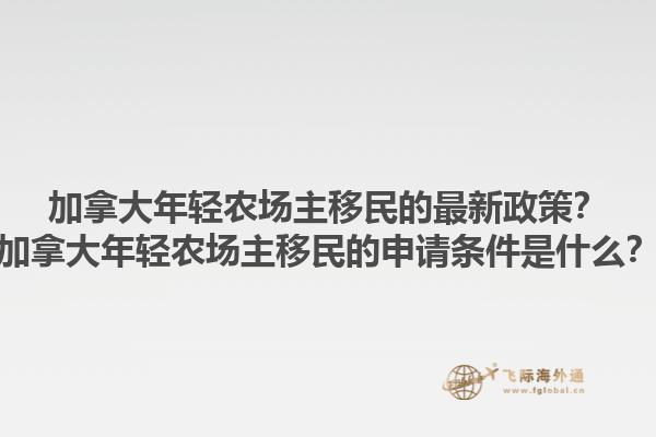 加拿大年輕農(nóng)場主移民的最新政策？加拿大年輕農(nóng)場主移民的申請條件是什么？1.jpg