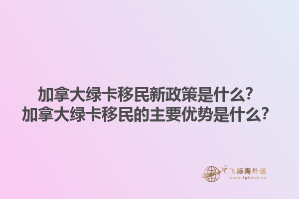 加拿大綠卡移民新政策是什么？加拿大綠卡移民的主要優(yōu)勢是什么？1.jpg