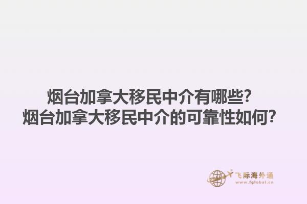 煙臺加拿大移民中介有哪些？煙臺加拿大移民中介的可靠性如何？1.jpg