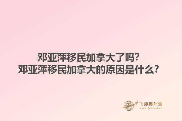 鄧亞萍移民加拿大了嗎？鄧亞萍移民加拿大的原因是什么？1.jpg