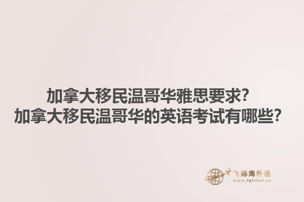 加拿大移民溫哥華雅思要求？加拿大移民溫哥華的英語(yǔ)考試有哪些？1.jpg