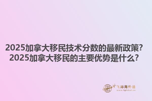 2025加拿大移民技術(shù)分?jǐn)?shù)的最新政策？2025加拿大移民的主要優(yōu)勢(shì)是什么？1.jpg