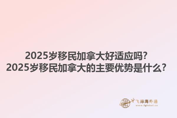 2025歲移民加拿大好適應(yīng)嗎？2025歲移民加拿大的主要優(yōu)勢是什么？1.jpg