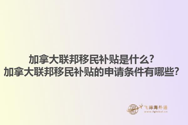 加拿大聯(lián)邦移民補貼是什么？加拿大聯(lián)邦移民補貼的申請條件有哪些？1.jpg