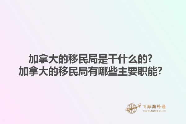 加拿大的移民局是干什么的？加拿大的移民局有哪些主要職能？1.jpg