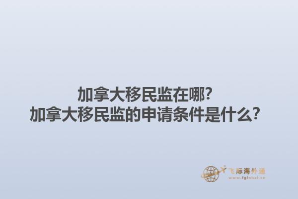 加拿大移民監(jiān)在哪？加拿大移民監(jiān)的申請條件是什么？1.jpg