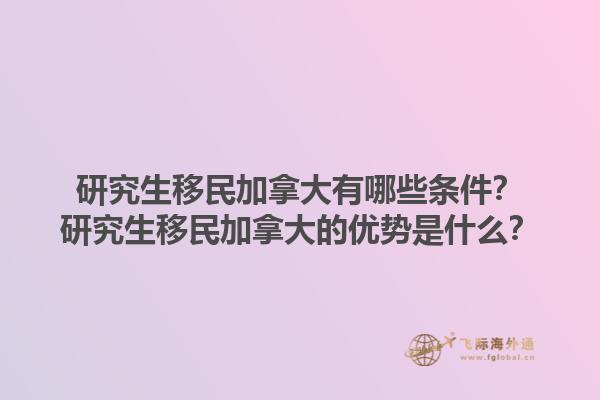研究生移民加拿大有哪些條件？研究生移民加拿大的優(yōu)勢(shì)是什么？1.jpg