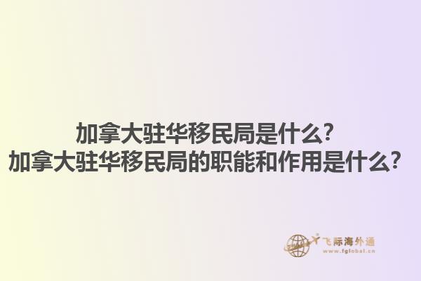加拿大駐華移民局是什么？加拿大駐華移民局的職能和作用是什么？1.jpg