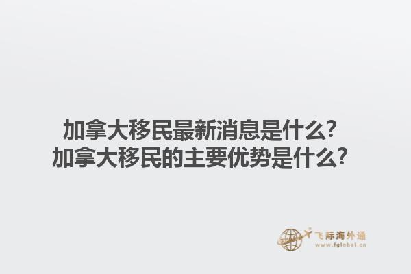 加拿大移民最新消息是什么？加拿大移民的主要優(yōu)勢是什么？1.jpg