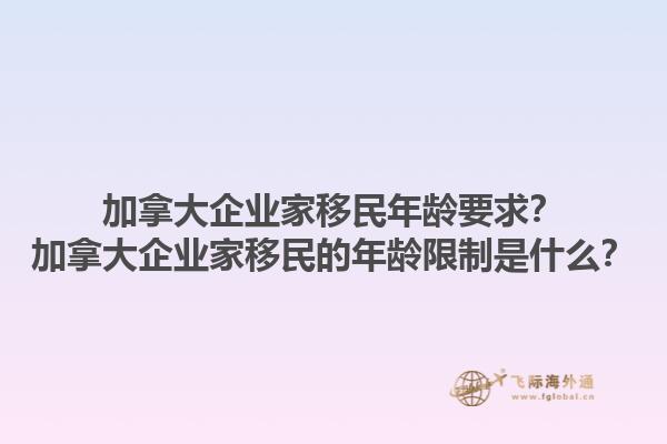 加拿大企業(yè)家移民年齡要求？加拿大企業(yè)家移民的年齡限制是什么？1.jpg