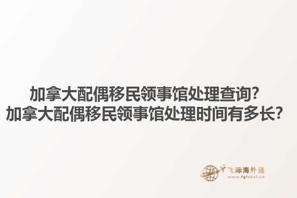 加拿大配偶移民領(lǐng)事館處理查詢？加拿大配偶移民領(lǐng)事館處理時間有多長？