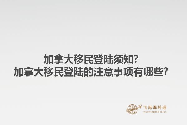 加拿大移民登陸須知？加拿大移民登陸的注意事項有哪些？1.jpg