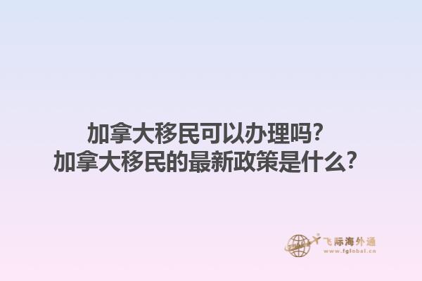加拿大移民可以辦理嗎？加拿大移民的最新政策是什么？1.jpg
