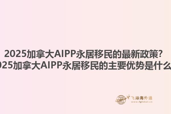 2025加拿大AIPP永居移民的最新政策？2025加拿大AIPP永居移民的主要優(yōu)勢是什么？1.jpg