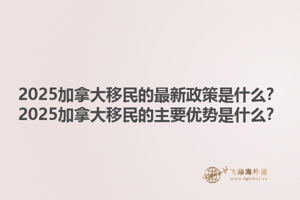 2025加拿大移民的最新政策是什么？2025加拿大移民的主要優(yōu)勢(shì)是什么？1.jpg