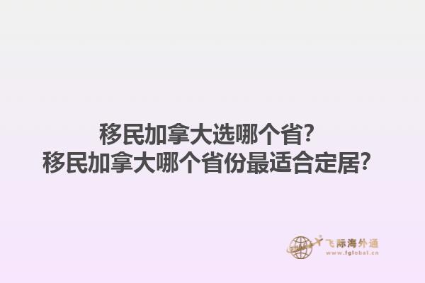 移民加拿大選哪個(gè)??？移民加拿大哪個(gè)省份最適合定居？1.jpg