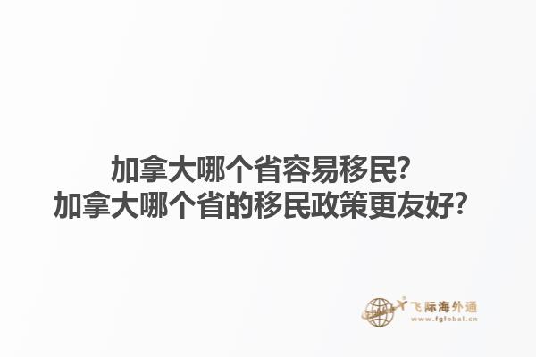 加拿大哪個(gè)省容易移民？加拿大哪個(gè)省的移民政策更友好？1.jpg