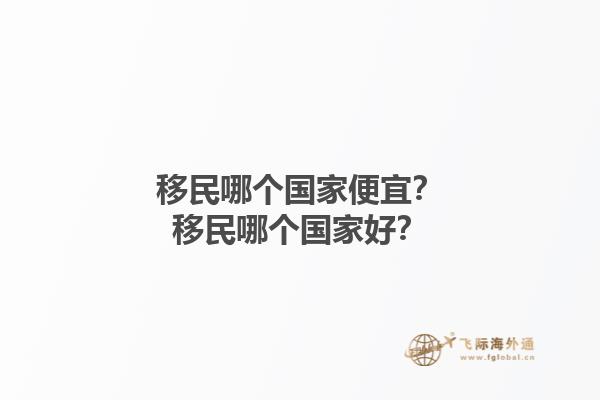 移民哪個國家便宜？移民哪個國家好？1.jpg