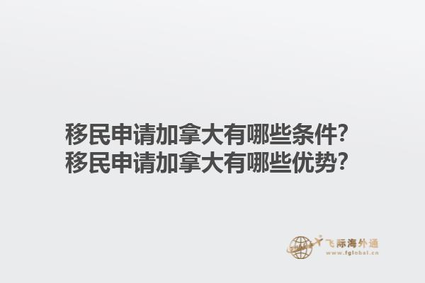 移民申請加拿大有哪些條件？移民申請加拿大有哪些優(yōu)勢？1.jpg