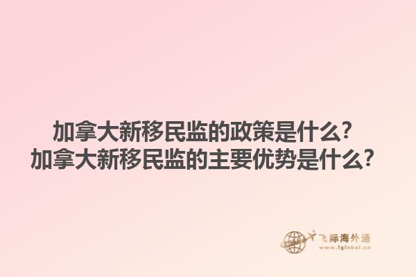 加拿大新移民監(jiān)的政策是什么？加拿大新移民監(jiān)的主要優(yōu)勢是什么？1.jpg