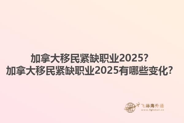 加拿大移民緊缺職業(yè)2025？加拿大移民緊缺職業(yè)2025有哪些變化？1.jpg