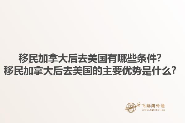 移民加拿大后去美國有哪些條件？移民加拿大后去美國的主要優(yōu)勢是什么？1.jpg
