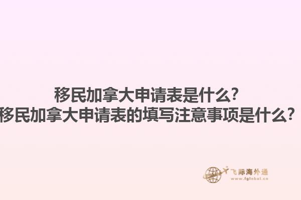移民加拿大申請表是什么？移民加拿大申請表的填寫注意事項(xiàng)是什么？1.jpg
