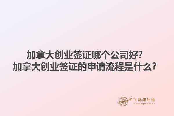 加拿大創(chuàng)業(yè)簽證哪個(gè)公司好？加拿大創(chuàng)業(yè)簽證的申請(qǐng)流程是什么？1.jpg