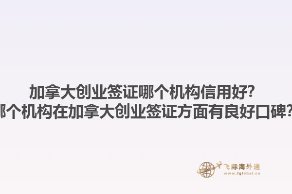 加拿大創(chuàng)業(yè)簽證哪個機(jī)構(gòu)信用好？哪個機(jī)構(gòu)在加拿大創(chuàng)業(yè)簽證方面有良好口碑？1.jpg