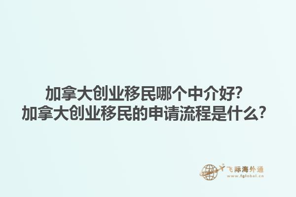 加拿大創(chuàng)業(yè)移民哪個中介好？加拿大創(chuàng)業(yè)移民的申請流程是什么？