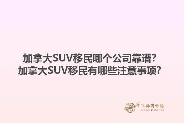 加拿大SUV移民哪個公司靠譜？加拿大SUV移民有哪些注意事項(xiàng)？