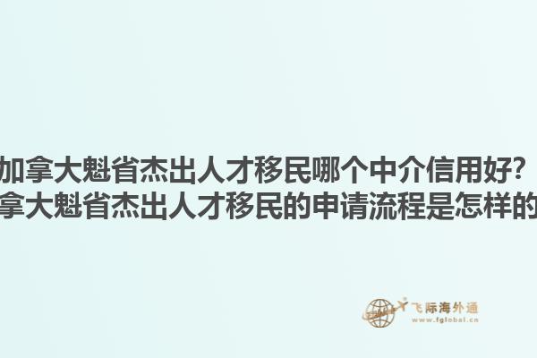 加拿大魁省杰出人才移民哪個(gè)中介信用好？加拿大魁省杰出人才移民的申請(qǐng)流程是怎樣的？