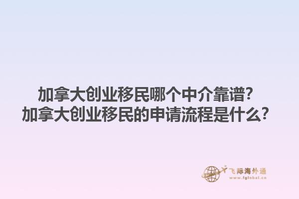 加拿大創(chuàng)業(yè)移民哪個(gè)中介靠譜？加拿大創(chuàng)業(yè)移民的申請(qǐng)流程是什么？