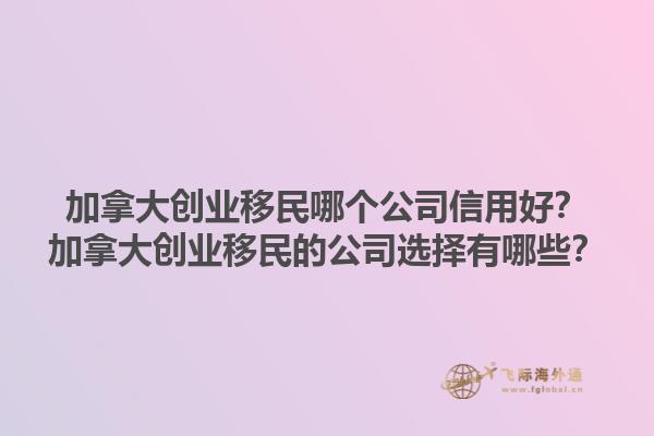 加拿大創(chuàng)業(yè)移民哪個公司信用好？加拿大創(chuàng)業(yè)移民的公司選擇有哪些？