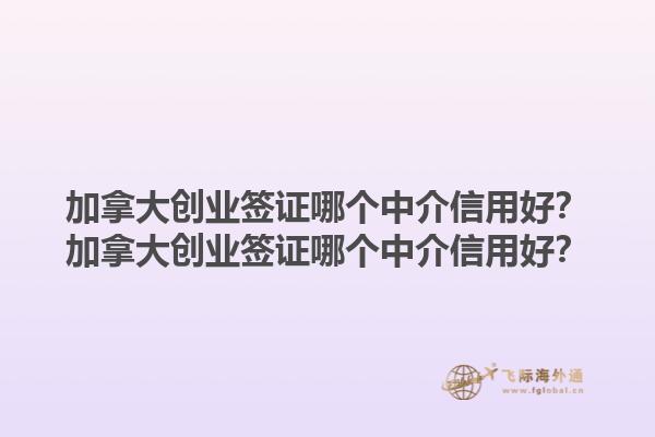 加拿大創(chuàng)業(yè)簽證哪個中介信用好？加拿大創(chuàng)業(yè)簽證哪個中介信用好？1.jpg
