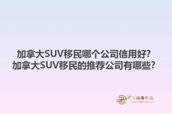 加拿大SUV移民哪個(gè)公司信用好？加拿大SUV移民的推薦公司有哪些？1.jpg