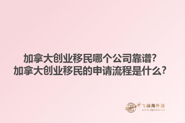 加拿大創(chuàng)業(yè)移民哪個(gè)公司靠譜？加拿大創(chuàng)業(yè)移民的申請(qǐng)流程是什么？1.jpg